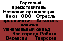 Торговый представитель › Название организации ­ Союз, ООО › Отрасль предприятия ­ Алкоголь, напитки › Минимальный оклад ­ 75 000 - Все города Работа » Вакансии   . Тверская обл.,Нелидово г.